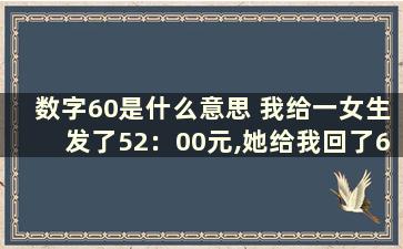 数字60是什么意思 我给一女生发了52：00元,她给我回了66、60啥意思